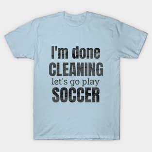 I'm done cleaning, let's go play soccer T-Shirt